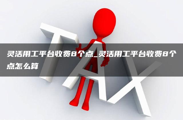 灵活用工平台收费8个点_灵活用工平台收费8个点怎么算