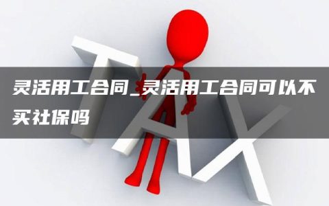 灵活用工合同_灵活用工合同可以不买社保吗