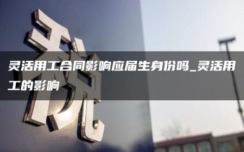 灵活用工合同影响应届生身份吗_灵活用工的影响