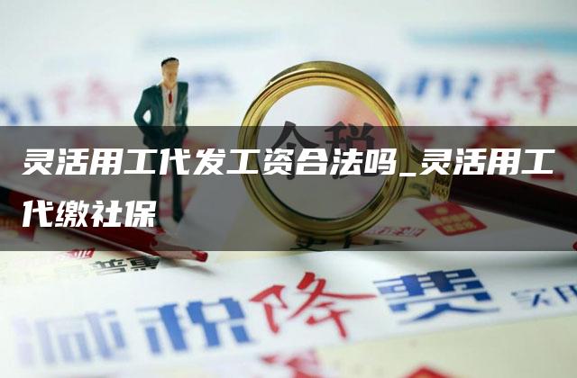 灵活用工代发工资合法吗_灵活用工代缴社保