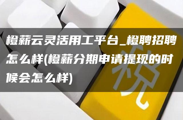 橙薪云灵活用工平台_橙聘招聘怎么样(橙薪分期申请提现的时候会怎么样)