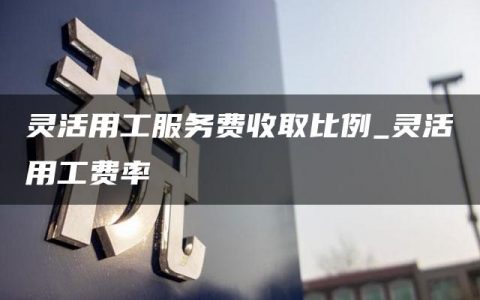 灵活用工服务费收取比例_灵活用工费率