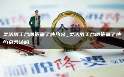 灵活用工合同签署了违约金_灵活用工合同签署了违约金合法吗