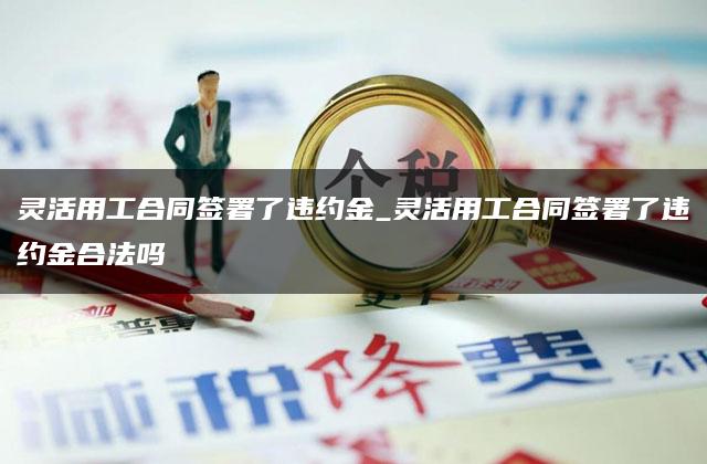 灵活用工合同签署了违约金_灵活用工合同签署了违约金合法吗