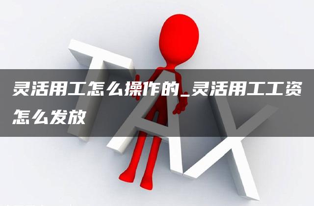 灵活用工怎么操作的_灵活用工工资怎么发放