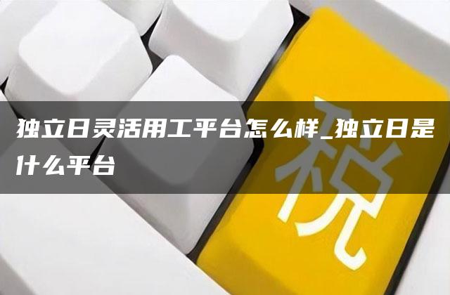 独立日灵活用工平台怎么样_独立日是什么平台