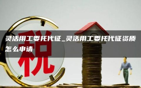 灵活用工委托代征_灵活用工委托代征资质怎么申请