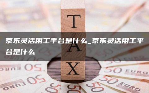 京东灵活用工平台是什么_京东灵活用工平台是什么