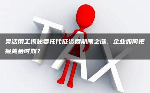 灵活用工揭秘委托代征资质期限之谜，企业如何把握黄金时期？