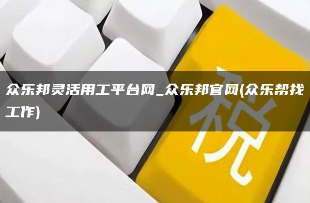 众乐邦灵活用工平台网_众乐邦官网(众乐帮找工作)