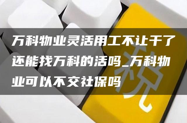 万科物业灵活用工不让干了还能找万科的活吗_万科物业可以不交社保吗