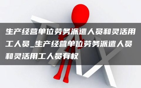 生产经营单位劳务派遣人员和灵活用工人员_生产经营单位劳务派遣人员和灵活用工人员有权