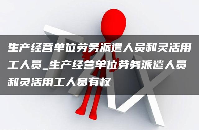 生产经营单位劳务派遣人员和灵活用工人员_生产经营单位劳务派遣人员和灵活用工人员有权