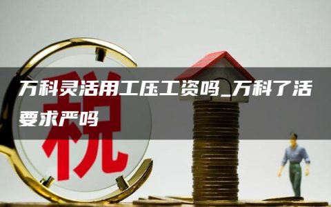 万科灵活用工压工资吗_万科了活要求严吗