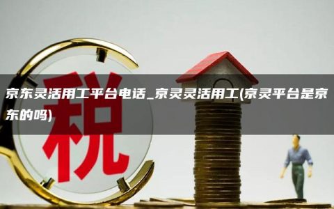 京东灵活用工平台电话_京灵灵活用工(京灵平台是京东的吗)