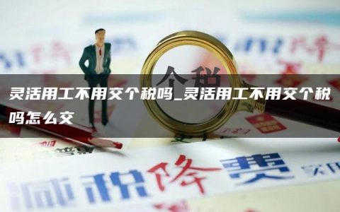 灵活用工不用交个税吗_灵活用工不用交个税吗怎么交