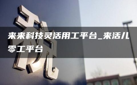 来来科技灵活用工平台_来活儿零工平台