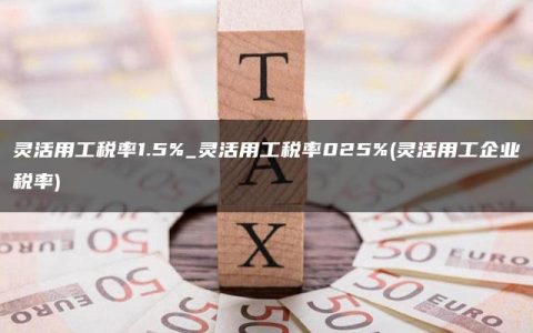 灵活用工税率1.5%_灵活用工税率025%(灵活用工企业税率)