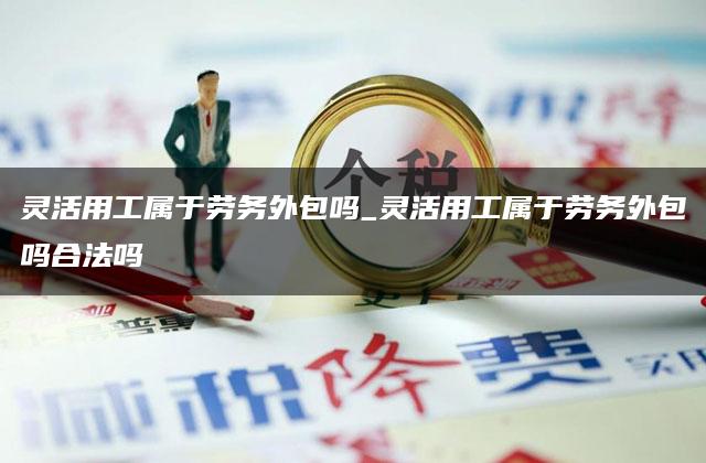 灵活用工属于劳务外包吗_灵活用工属于劳务外包吗合法吗