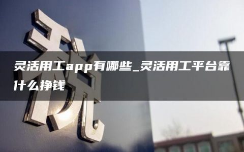 灵活用工app有哪些_灵活用工平台靠什么挣钱