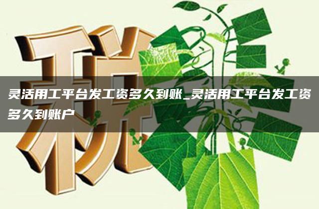 灵活用工平台发工资多久到账_灵活用工平台发工资多久到账户