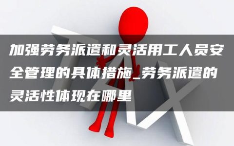 加强劳务派遣和灵活用工人员安全管理的具体措施_劳务派遣的灵活性体现在哪里