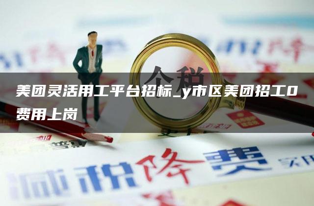 美团灵活用工平台招标_y市区美团招工0费用上岗