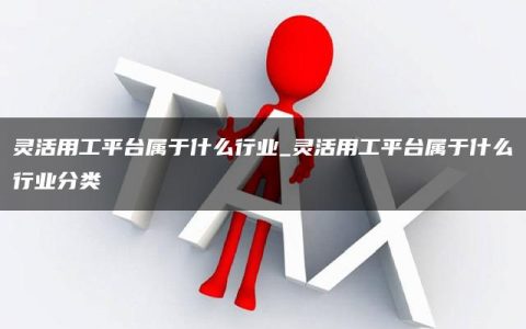 灵活用工平台属于什么行业_灵活用工平台属于什么行业分类