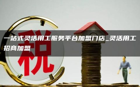 一站式灵活用工服务平台加盟门店_灵活用工招商加盟