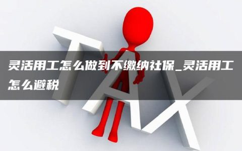 灵活用工怎么做到不缴纳社保_灵活用工怎么避税