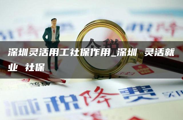 深圳灵活用工社保作用_深圳 灵活就业 社保