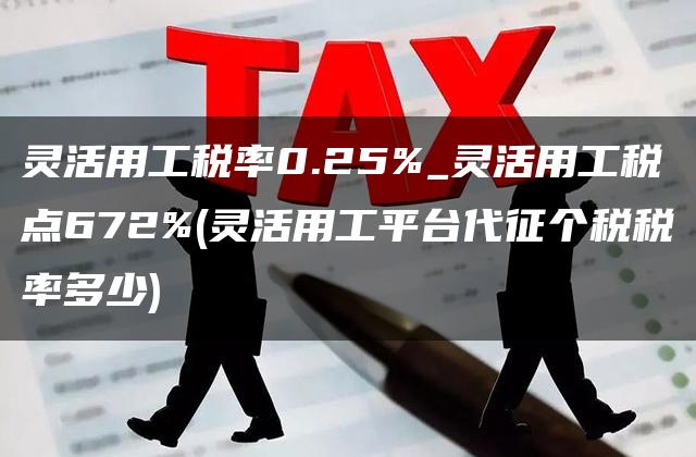 灵活用工税率0.25%_灵活用工税点672%(灵活用工平台代征个税税率多少)