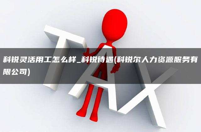 科锐灵活用工怎么样_科锐待遇(科锐尔人力资源服务有限公司)