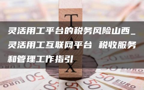 灵活用工平台的税务风险山西_灵活用工互联网平台 税收服务和管理工作指引