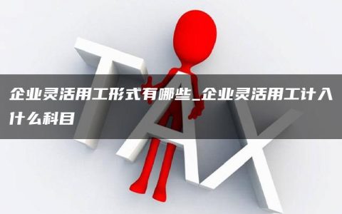 企业灵活用工形式有哪些_企业灵活用工计入什么科目