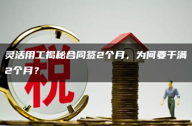 灵活用工揭秘合同签2个月，为何要干满2个月？