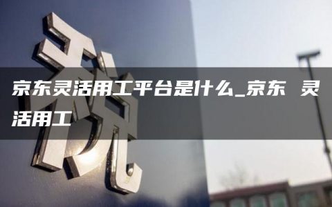 京东灵活用工平台是什么_京东 灵活用工