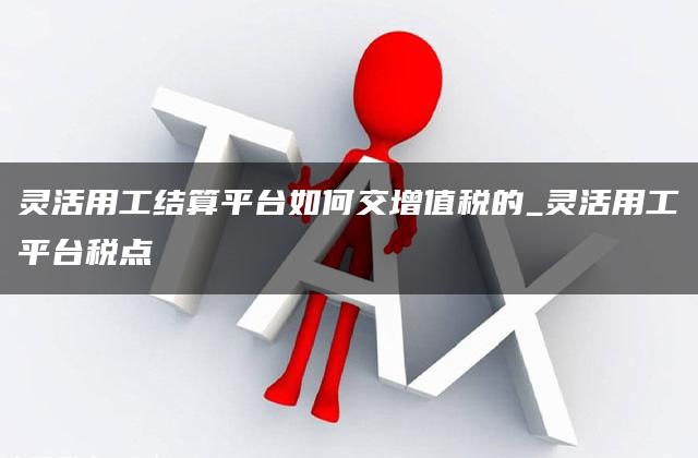 灵活用工结算平台如何交增值税的_灵活用工平台税点