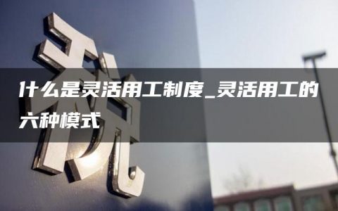 什么是灵活用工制度_灵活用工的六种模式