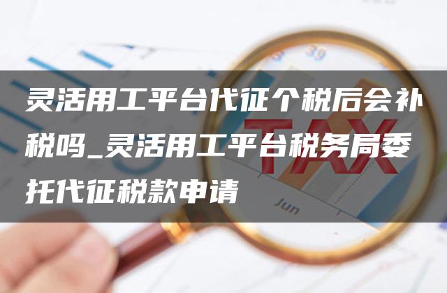 灵活用工平台代征个税后会补税吗_灵活用工平台税务局委托代征税款申请