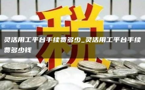 灵活用工平台手续费多少_灵活用工平台手续费多少钱