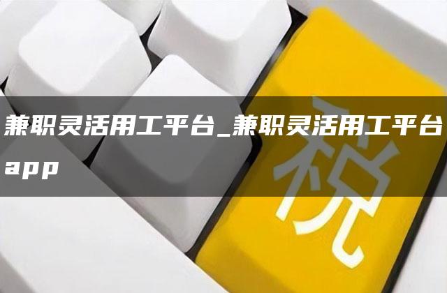 兼职灵活用工平台_兼职灵活用工平台app