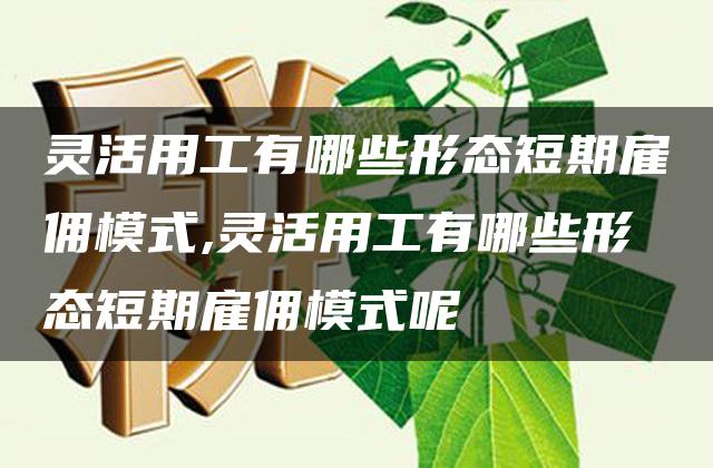 灵活用工有哪些形态短期雇佣模式,灵活用工有哪些形态短期雇佣模式呢