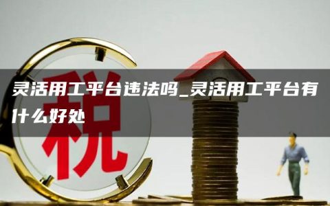 灵活用工平台违法吗_灵活用工平台有什么好处