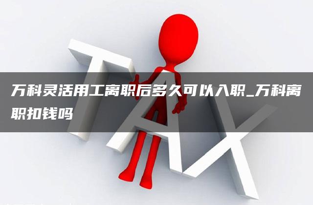 万科灵活用工离职后多久可以入职_万科离职扣钱吗