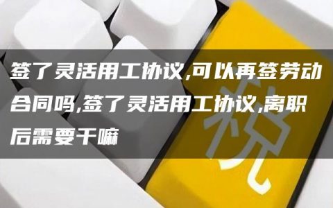 签了灵活用工协议,可以再签劳动合同吗,签了灵活用工协议,离职后需要干嘛