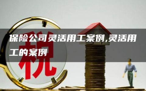 保险公司灵活用工案例,灵活用工的案例