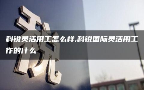 科锐灵活用工怎么样,科锐国际灵活用工作的什么