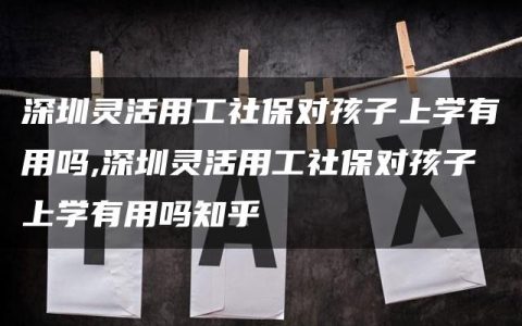 深圳灵活用工社保对孩子上学有用吗,深圳灵活用工社保对孩子上学有用吗知乎