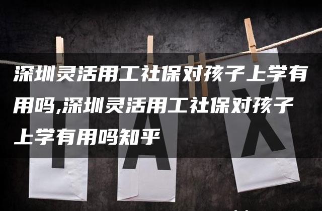 深圳灵活用工社保对孩子上学有用吗,深圳灵活用工社保对孩子上学有用吗知乎